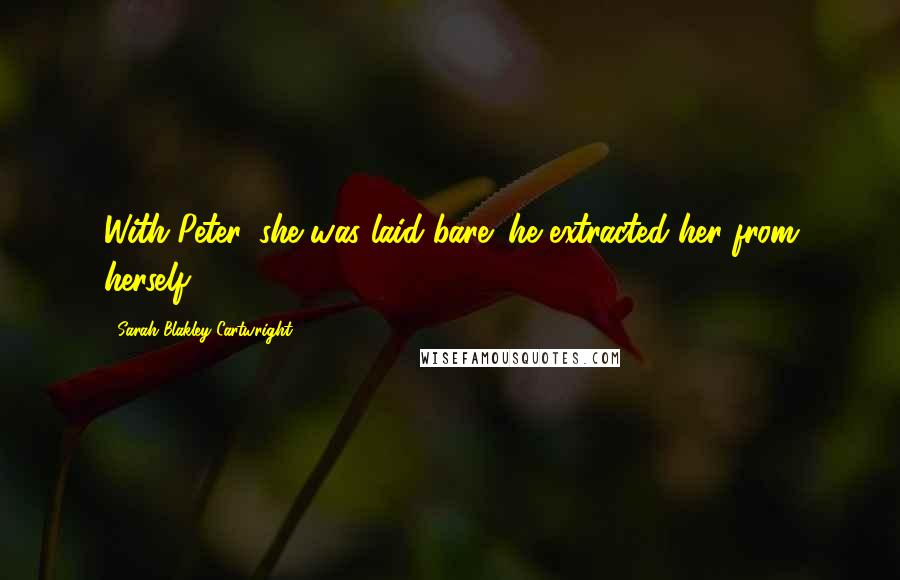 Sarah Blakley-Cartwright Quotes: With Peter, she was laid bare; he extracted her from herself.