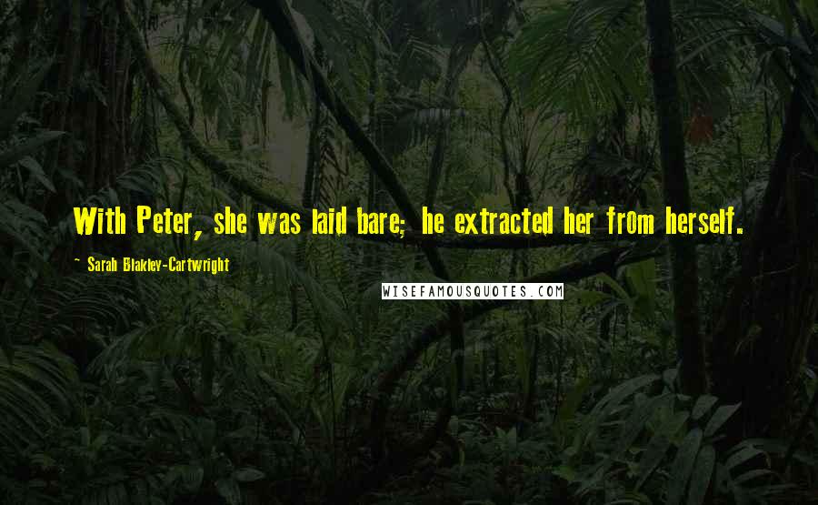 Sarah Blakley-Cartwright Quotes: With Peter, she was laid bare; he extracted her from herself.