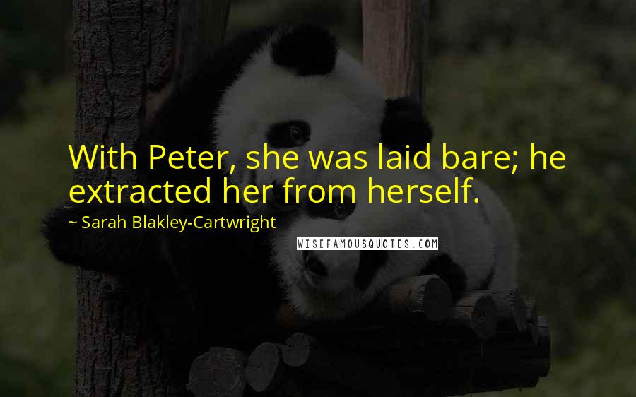 Sarah Blakley-Cartwright Quotes: With Peter, she was laid bare; he extracted her from herself.