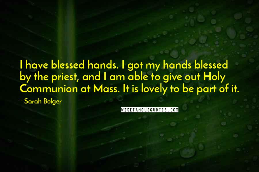 Sarah Bolger Quotes: I have blessed hands. I got my hands blessed by the priest, and I am able to give out Holy Communion at Mass. It is lovely to be part of it.