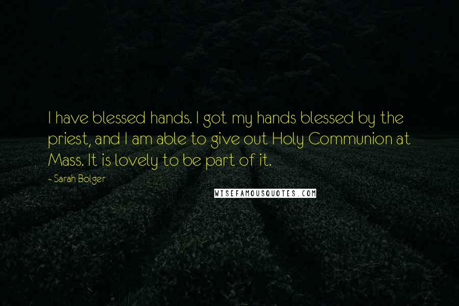 Sarah Bolger Quotes: I have blessed hands. I got my hands blessed by the priest, and I am able to give out Holy Communion at Mass. It is lovely to be part of it.