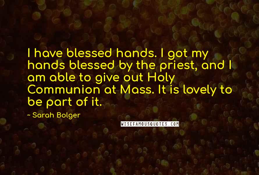 Sarah Bolger Quotes: I have blessed hands. I got my hands blessed by the priest, and I am able to give out Holy Communion at Mass. It is lovely to be part of it.