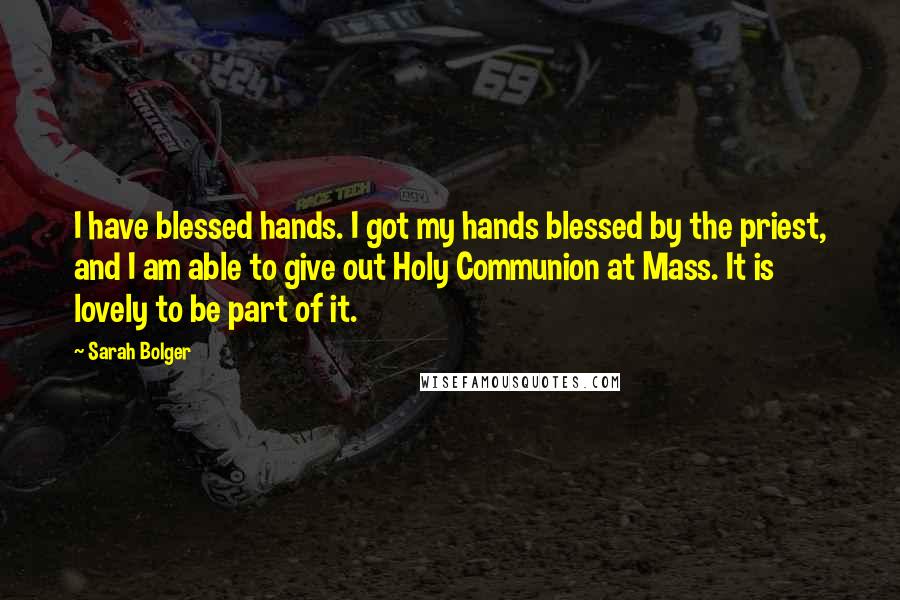 Sarah Bolger Quotes: I have blessed hands. I got my hands blessed by the priest, and I am able to give out Holy Communion at Mass. It is lovely to be part of it.