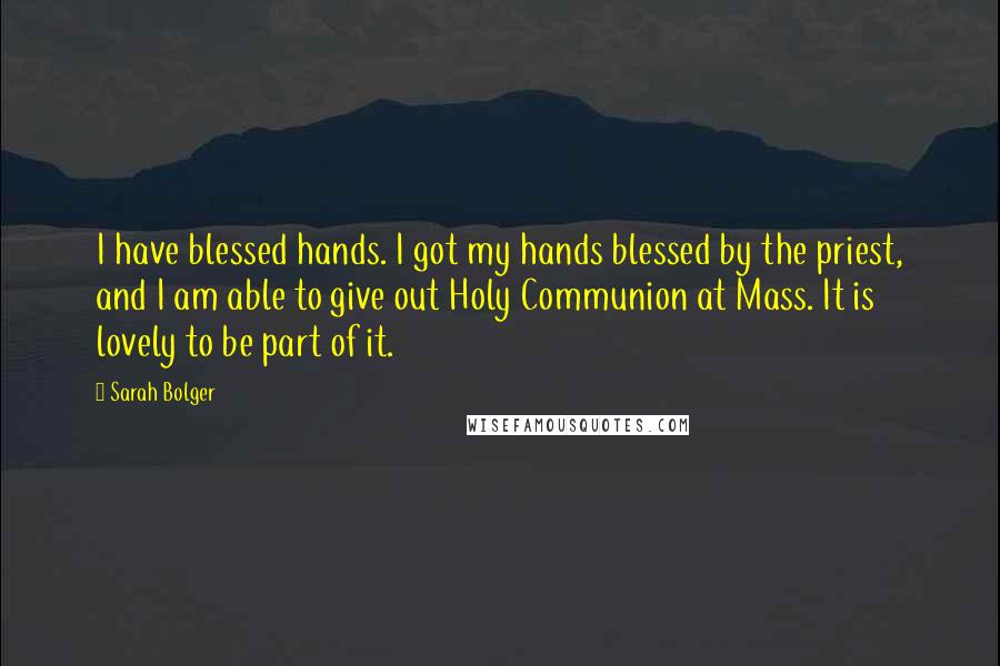 Sarah Bolger Quotes: I have blessed hands. I got my hands blessed by the priest, and I am able to give out Holy Communion at Mass. It is lovely to be part of it.