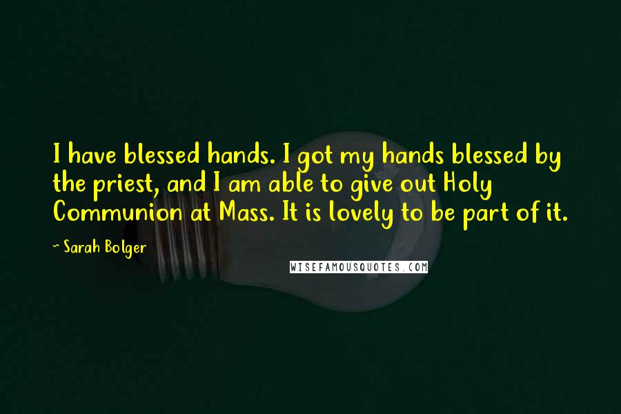 Sarah Bolger Quotes: I have blessed hands. I got my hands blessed by the priest, and I am able to give out Holy Communion at Mass. It is lovely to be part of it.