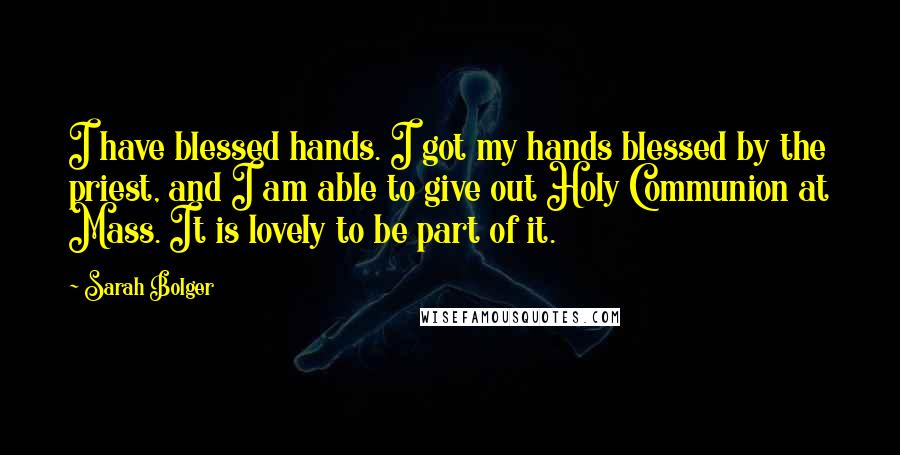 Sarah Bolger Quotes: I have blessed hands. I got my hands blessed by the priest, and I am able to give out Holy Communion at Mass. It is lovely to be part of it.