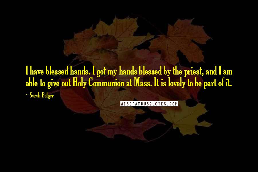 Sarah Bolger Quotes: I have blessed hands. I got my hands blessed by the priest, and I am able to give out Holy Communion at Mass. It is lovely to be part of it.