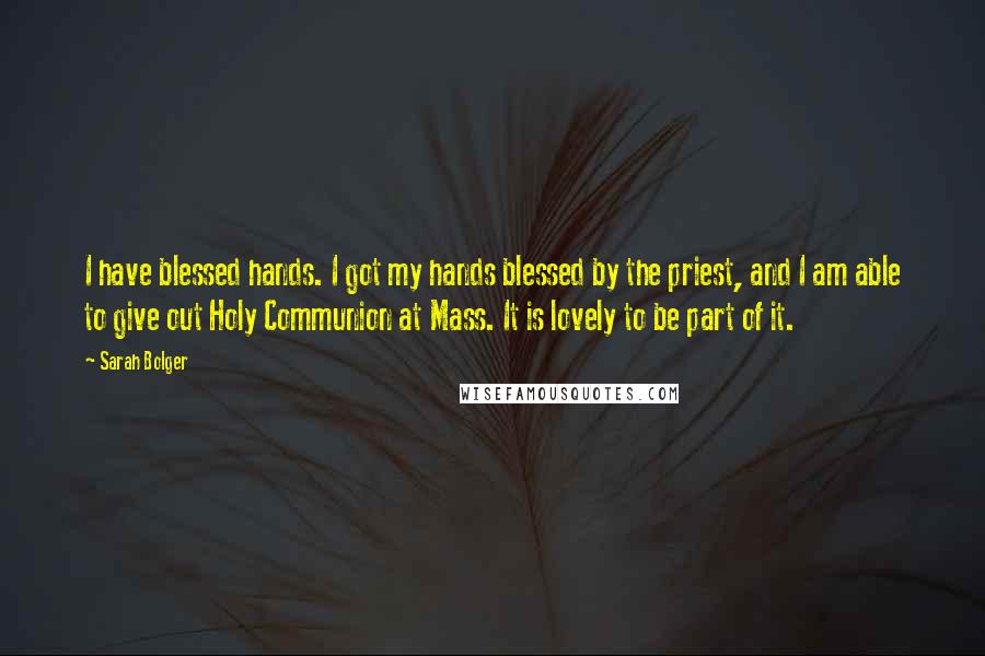 Sarah Bolger Quotes: I have blessed hands. I got my hands blessed by the priest, and I am able to give out Holy Communion at Mass. It is lovely to be part of it.