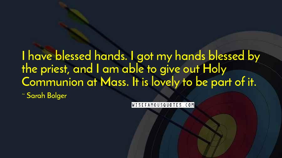 Sarah Bolger Quotes: I have blessed hands. I got my hands blessed by the priest, and I am able to give out Holy Communion at Mass. It is lovely to be part of it.