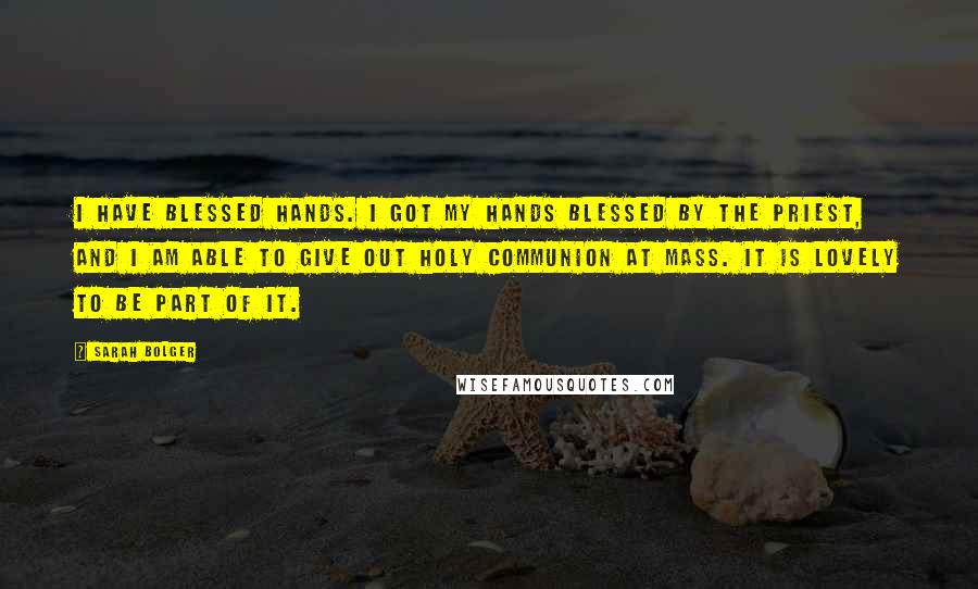 Sarah Bolger Quotes: I have blessed hands. I got my hands blessed by the priest, and I am able to give out Holy Communion at Mass. It is lovely to be part of it.