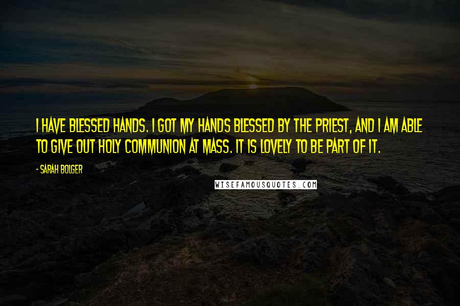Sarah Bolger Quotes: I have blessed hands. I got my hands blessed by the priest, and I am able to give out Holy Communion at Mass. It is lovely to be part of it.