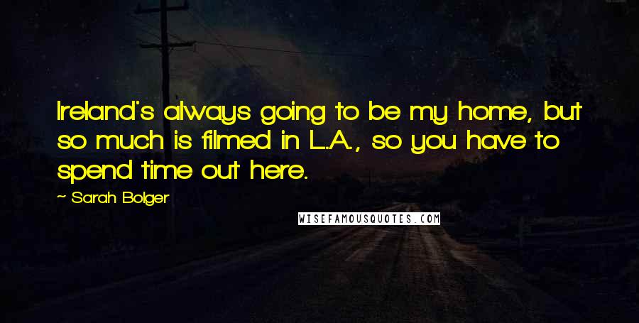 Sarah Bolger Quotes: Ireland's always going to be my home, but so much is filmed in L.A., so you have to spend time out here.