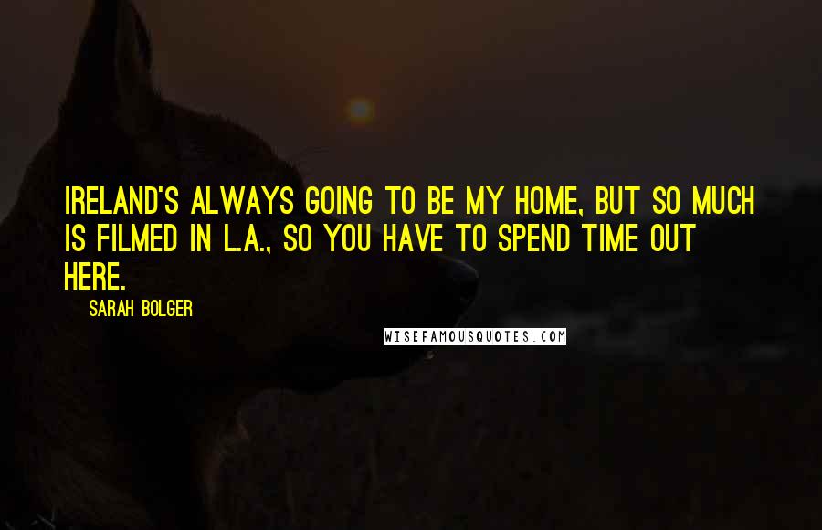 Sarah Bolger Quotes: Ireland's always going to be my home, but so much is filmed in L.A., so you have to spend time out here.