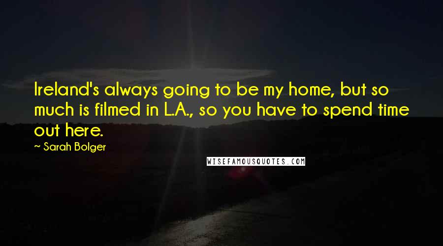 Sarah Bolger Quotes: Ireland's always going to be my home, but so much is filmed in L.A., so you have to spend time out here.