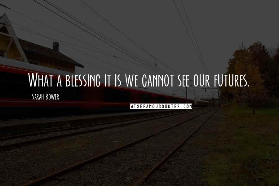 Sarah Bower Quotes: What a blessing it is we cannot see our futures.