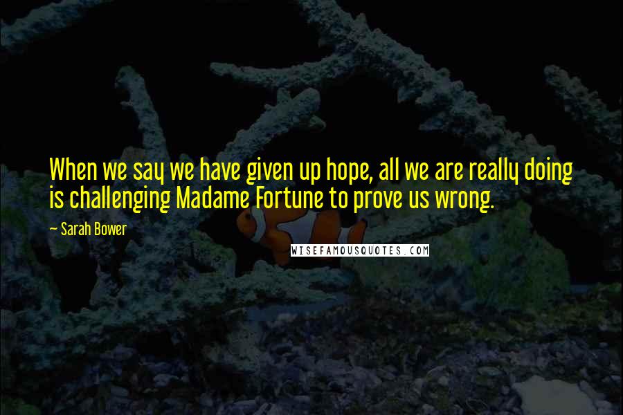 Sarah Bower Quotes: When we say we have given up hope, all we are really doing is challenging Madame Fortune to prove us wrong.