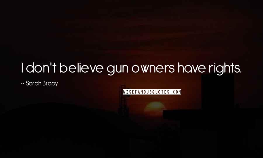 Sarah Brady Quotes: I don't believe gun owners have rights.