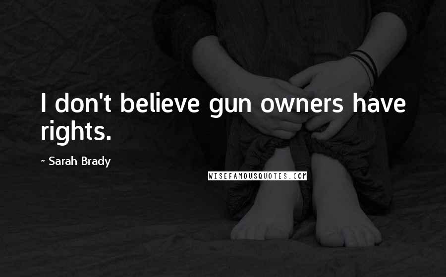 Sarah Brady Quotes: I don't believe gun owners have rights.