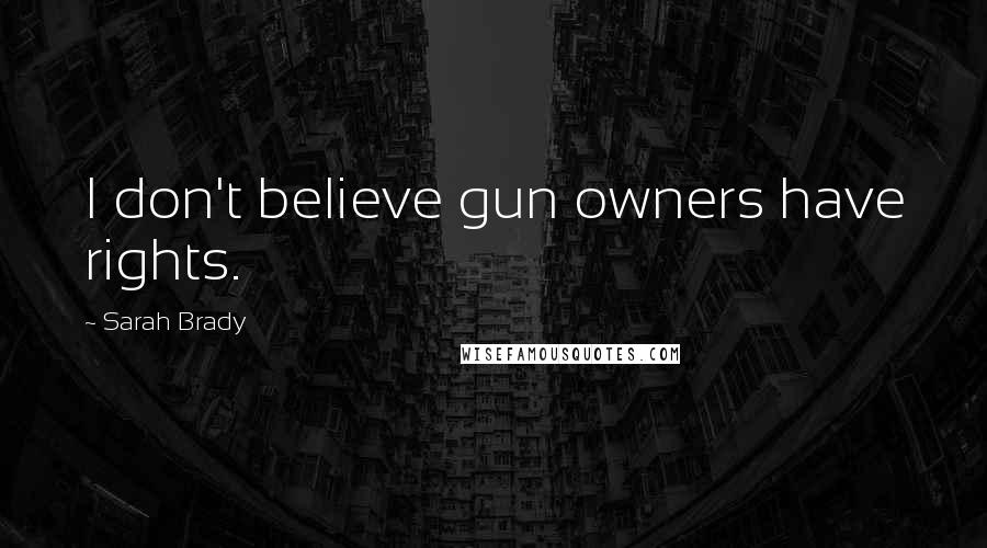 Sarah Brady Quotes: I don't believe gun owners have rights.