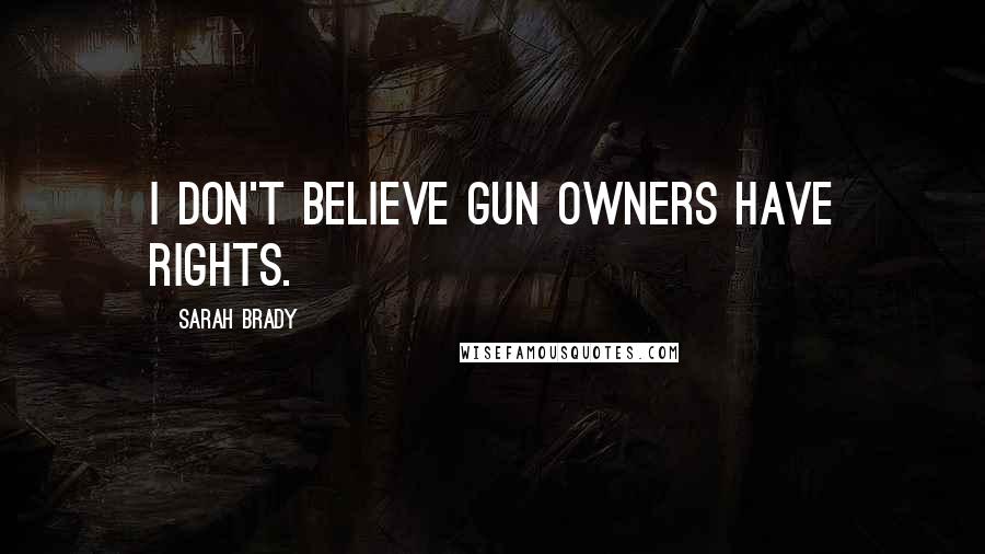 Sarah Brady Quotes: I don't believe gun owners have rights.