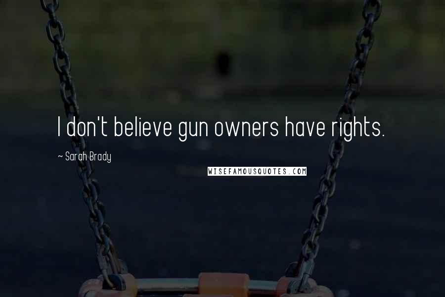 Sarah Brady Quotes: I don't believe gun owners have rights.