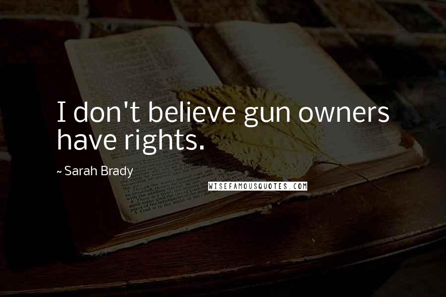 Sarah Brady Quotes: I don't believe gun owners have rights.