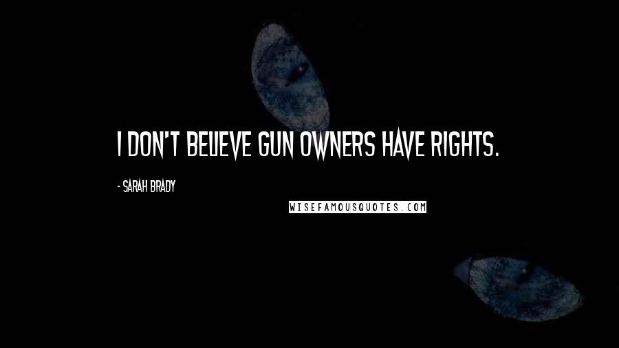 Sarah Brady Quotes: I don't believe gun owners have rights.