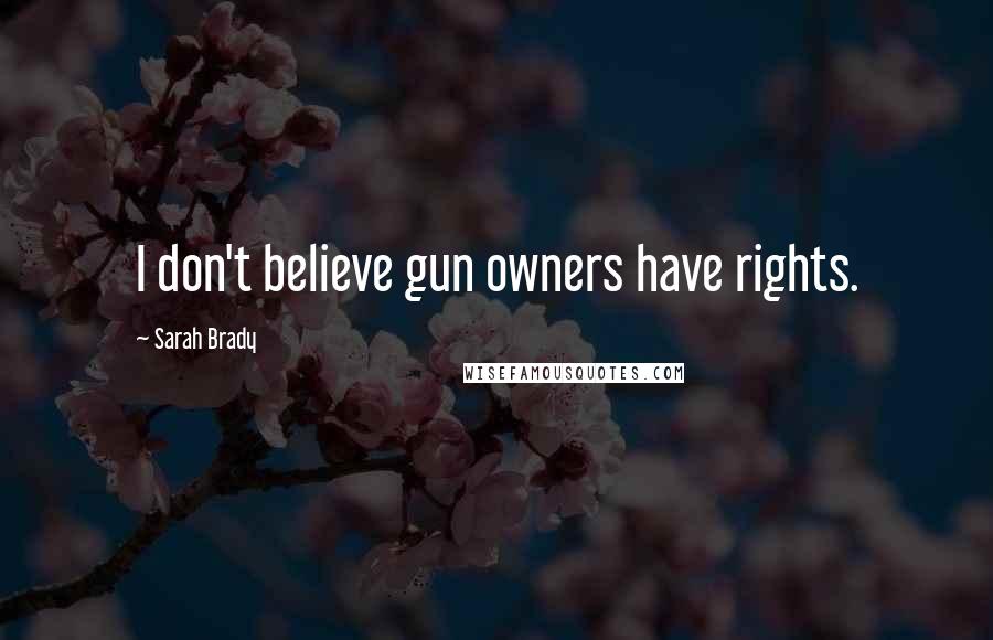 Sarah Brady Quotes: I don't believe gun owners have rights.