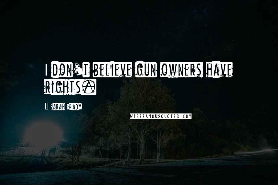 Sarah Brady Quotes: I don't believe gun owners have rights.