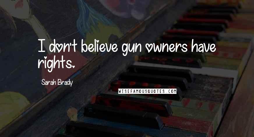 Sarah Brady Quotes: I don't believe gun owners have rights.