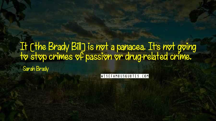 Sarah Brady Quotes: It [the Brady Bill] is not a panacea. It's not going to stop crimes of passion or drug-related crime.