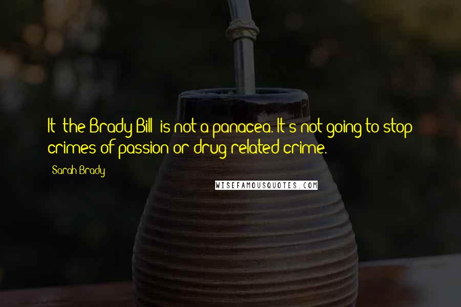 Sarah Brady Quotes: It [the Brady Bill] is not a panacea. It's not going to stop crimes of passion or drug-related crime.