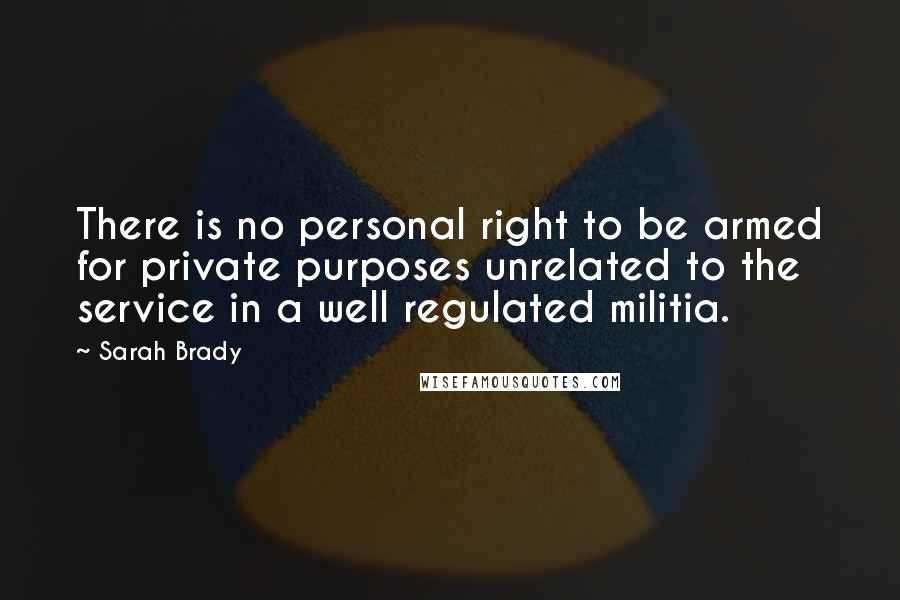 Sarah Brady Quotes: There is no personal right to be armed for private purposes unrelated to the service in a well regulated militia.