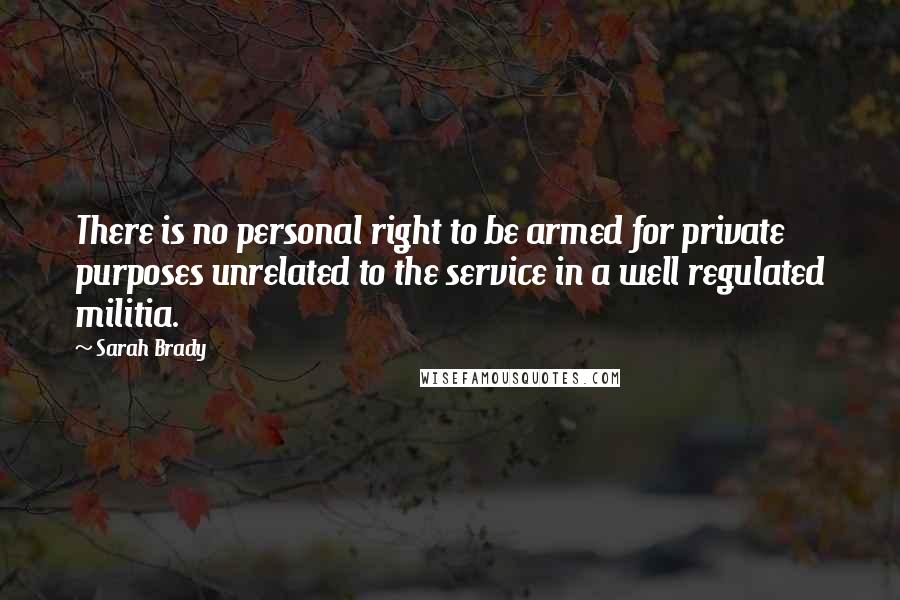 Sarah Brady Quotes: There is no personal right to be armed for private purposes unrelated to the service in a well regulated militia.