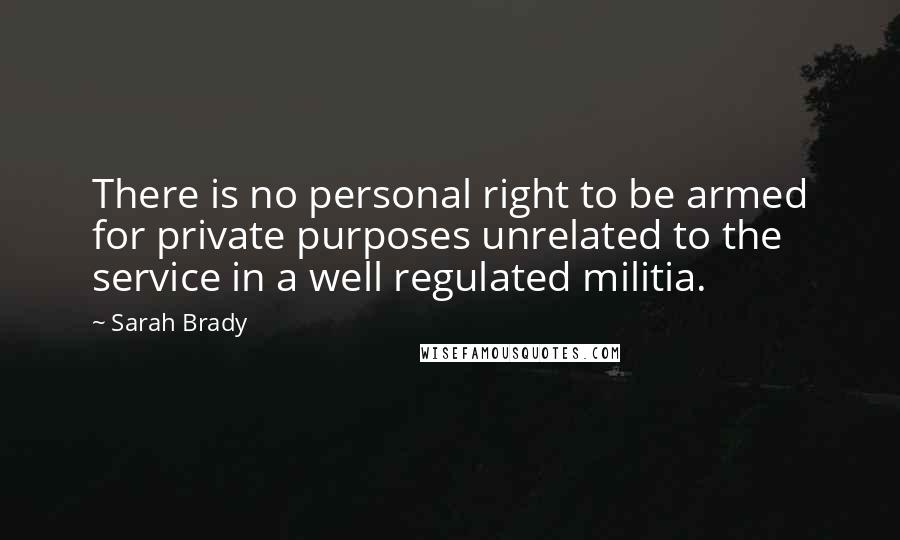 Sarah Brady Quotes: There is no personal right to be armed for private purposes unrelated to the service in a well regulated militia.