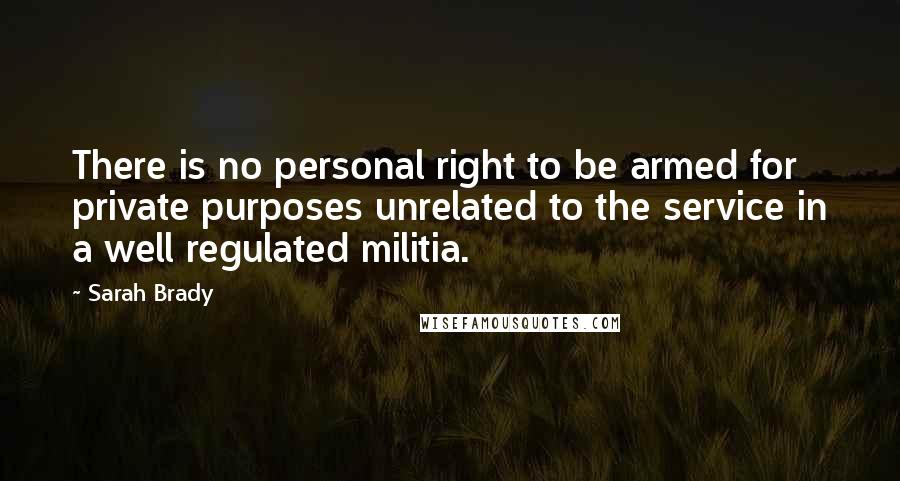 Sarah Brady Quotes: There is no personal right to be armed for private purposes unrelated to the service in a well regulated militia.