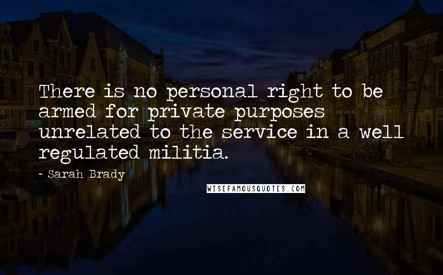 Sarah Brady Quotes: There is no personal right to be armed for private purposes unrelated to the service in a well regulated militia.