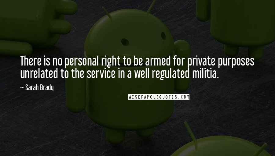 Sarah Brady Quotes: There is no personal right to be armed for private purposes unrelated to the service in a well regulated militia.