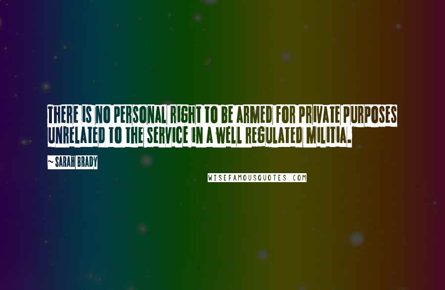 Sarah Brady Quotes: There is no personal right to be armed for private purposes unrelated to the service in a well regulated militia.