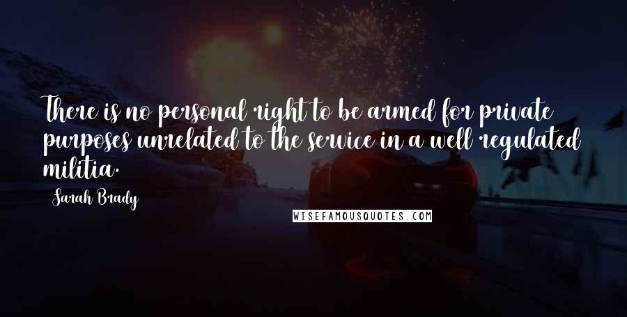 Sarah Brady Quotes: There is no personal right to be armed for private purposes unrelated to the service in a well regulated militia.