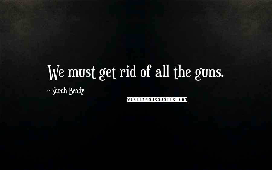 Sarah Brady Quotes: We must get rid of all the guns.