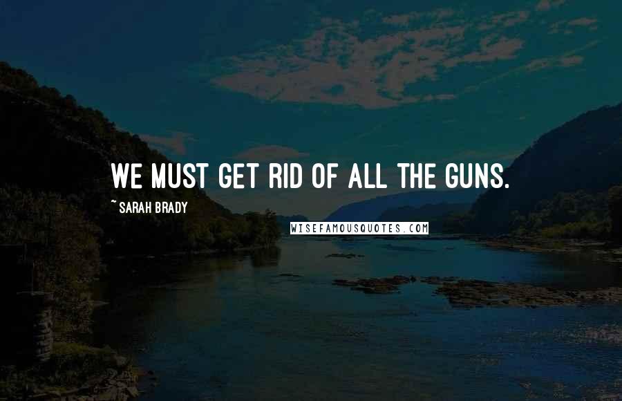 Sarah Brady Quotes: We must get rid of all the guns.