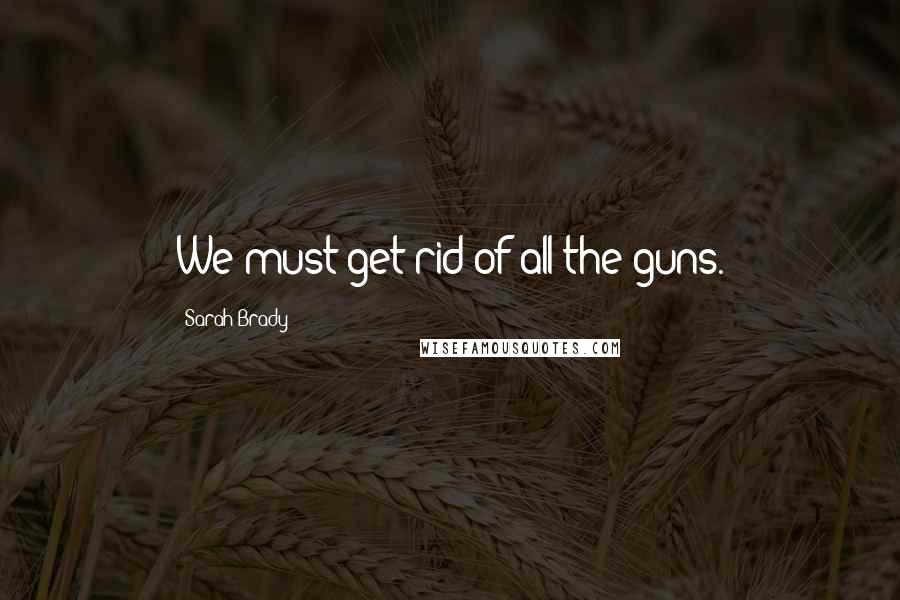 Sarah Brady Quotes: We must get rid of all the guns.