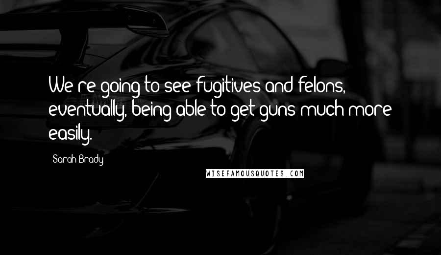 Sarah Brady Quotes: We're going to see fugitives and felons, eventually, being able to get guns much more easily.