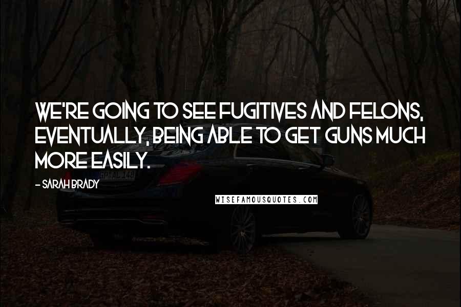 Sarah Brady Quotes: We're going to see fugitives and felons, eventually, being able to get guns much more easily.