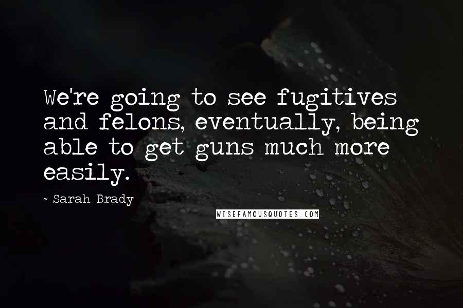 Sarah Brady Quotes: We're going to see fugitives and felons, eventually, being able to get guns much more easily.