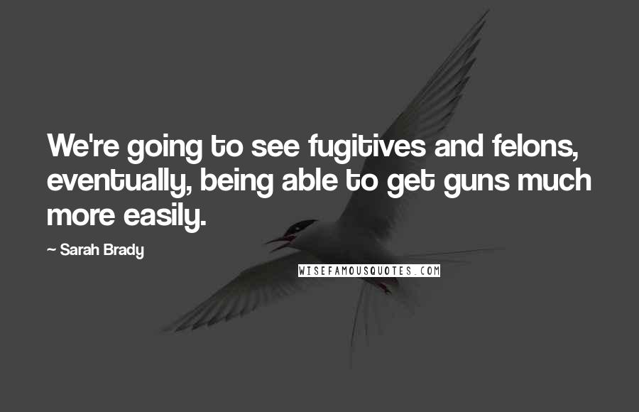 Sarah Brady Quotes: We're going to see fugitives and felons, eventually, being able to get guns much more easily.