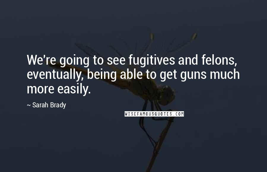 Sarah Brady Quotes: We're going to see fugitives and felons, eventually, being able to get guns much more easily.