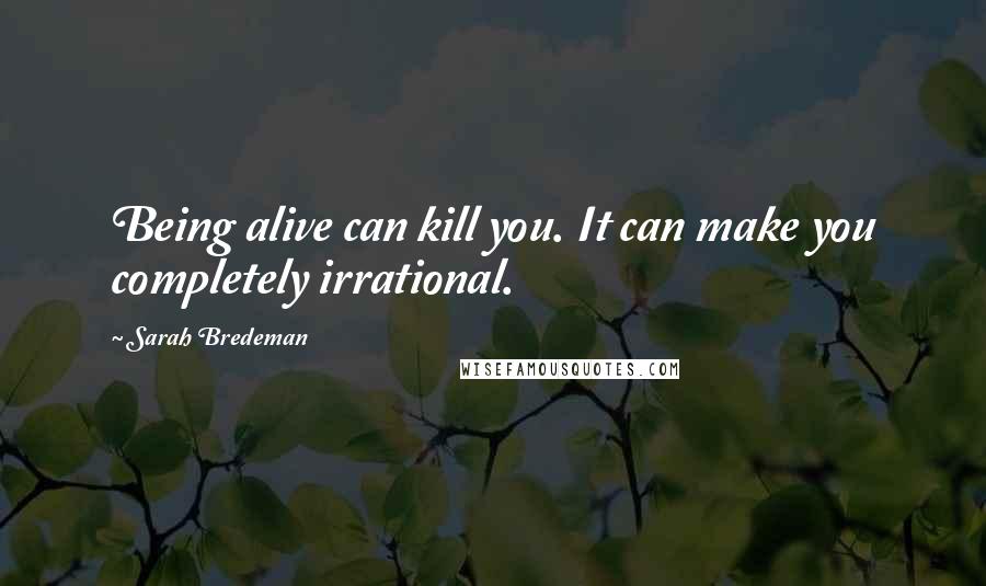 Sarah Bredeman Quotes: Being alive can kill you. It can make you completely irrational.