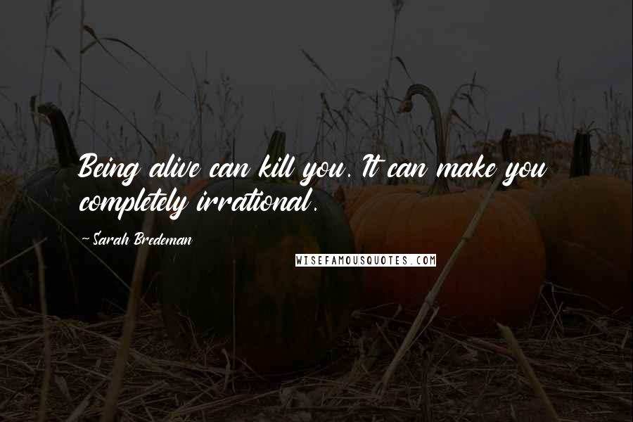 Sarah Bredeman Quotes: Being alive can kill you. It can make you completely irrational.